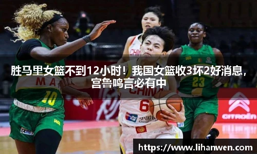 胜马里女篮不到12小时！我国女篮收3坏2好消息，宫鲁鸣言必有中