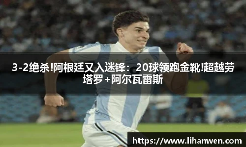 3-2绝杀!阿根廷又入迷锋：20球领跑金靴!超越劳塔罗+阿尔瓦雷斯